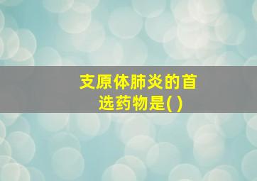 支原体肺炎的首选药物是( )